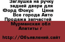 Заглушка на ручку задней двери для Форд Фокус 2 › Цена ­ 200 - Все города Авто » Продажа запчастей   . Мурманская обл.,Апатиты г.